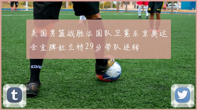 美国男篮战胜法国队卫冕东京奥运会金牌杜兰特29分带队逆转