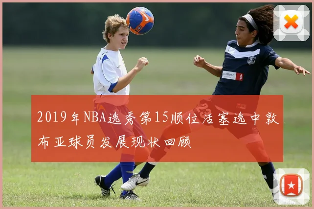 2019年NBA选秀第15顺位活塞选中敦布亚球员发展现状回顾