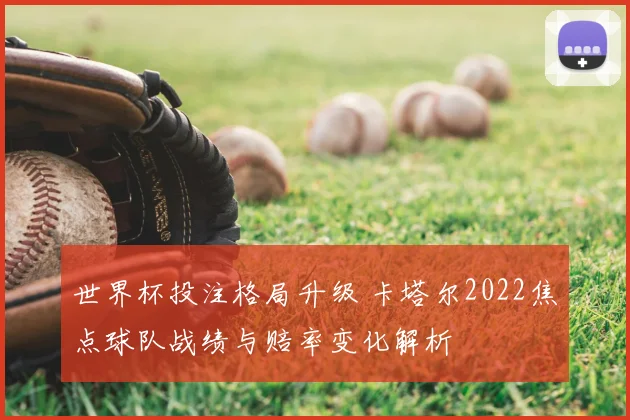 世界杯投注格局升级 卡塔尔2022焦点球队战绩与赔率变化解析