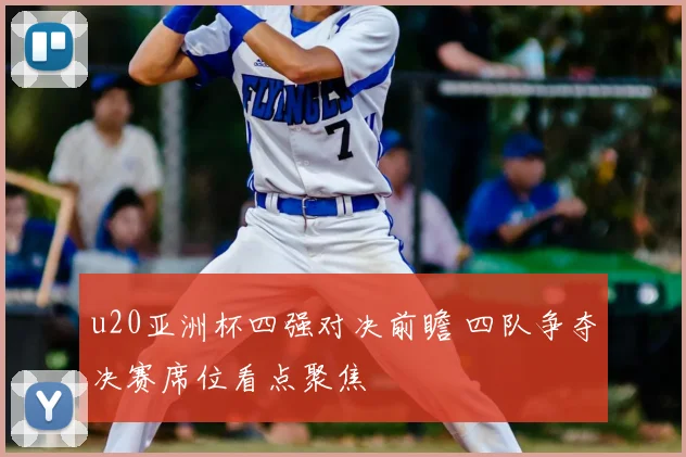 u20亚洲杯四强对决前瞻 四队争夺决赛席位看点聚焦