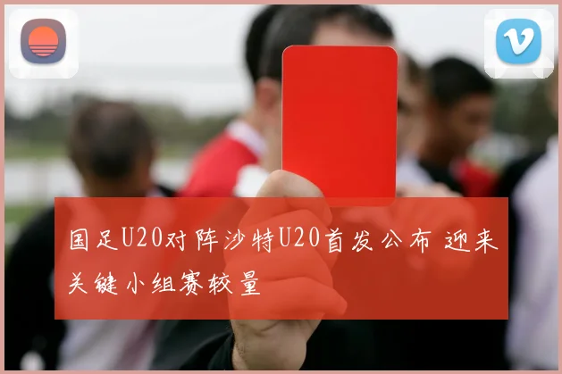 国足U20对阵沙特U20首发公布 迎来关键小组赛较量