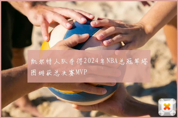 凯尔特人队夺得2024年NBA总冠军塔图姆获总决赛MVP