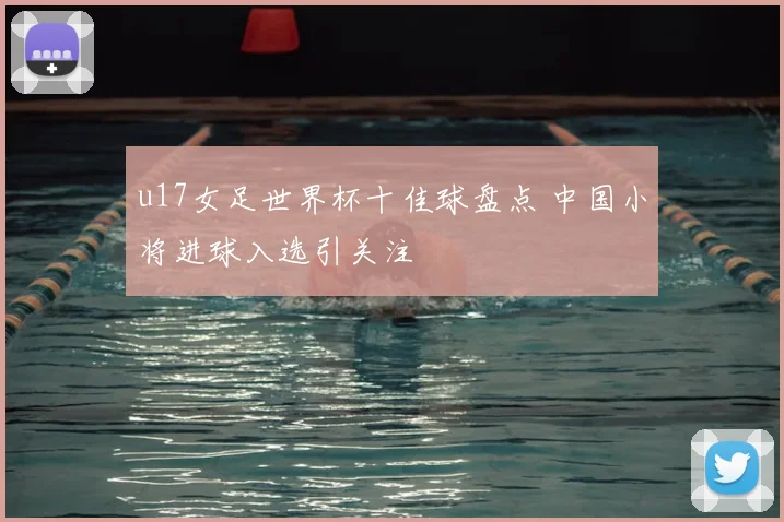 u17女足世界杯十佳球盘点 中国小将进球入选引关注