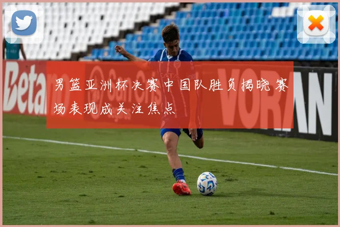 男篮亚洲杯决赛中国队胜负揭晓 赛场表现成关注焦点