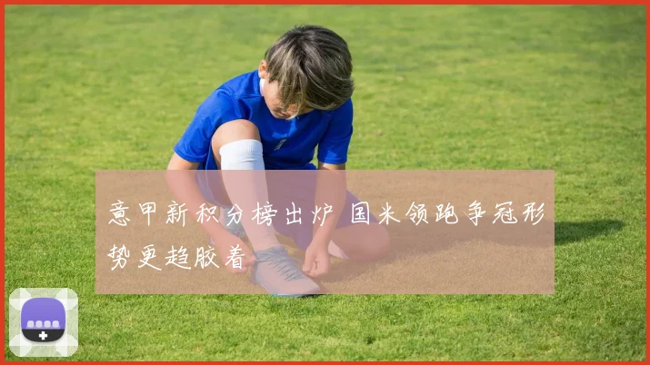 意甲新积分榜出炉 国米领跑争冠形势更趋胶着