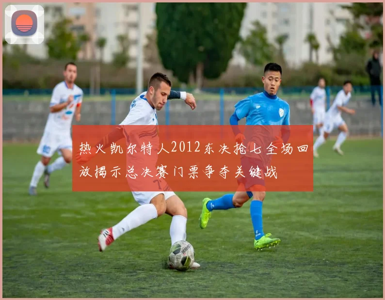 热火凯尔特人2012东决抢七全场回放揭示总决赛门票争夺关键战
