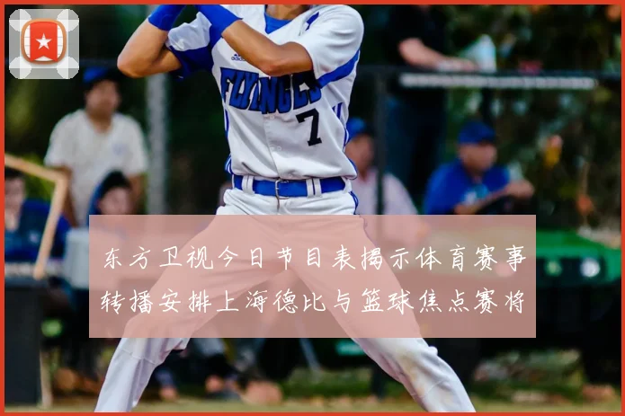 东方卫视今日节目表揭示体育赛事转播安排上海德比与篮球焦点赛将登场