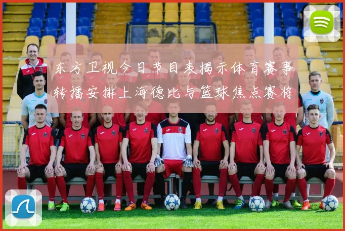 东方卫视今日节目表揭示体育赛事转播安排上海德比与篮球焦点赛将登场