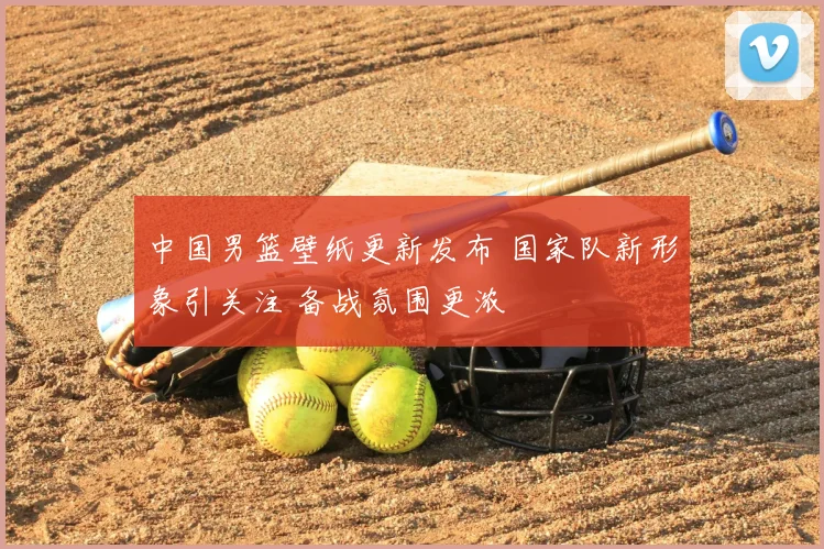 中国男篮壁纸更新发布 国家队新形象引关注 备战氛围更浓