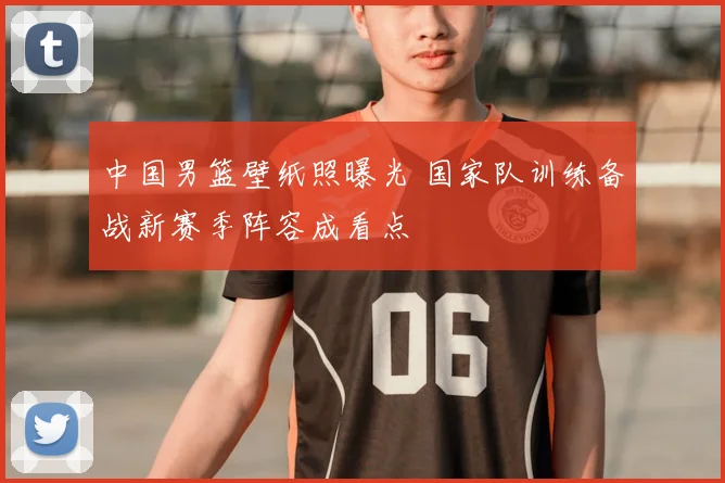 中国男篮壁纸照曝光 国家队训练备战新赛季阵容成看点