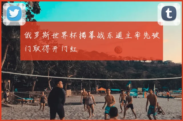 俄罗斯世界杯揭幕战东道主率先破门取得开门红