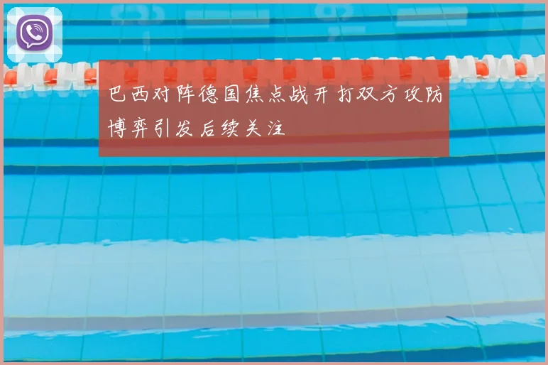 巴西对阵德国焦点战开打双方攻防博弈引发后续关注