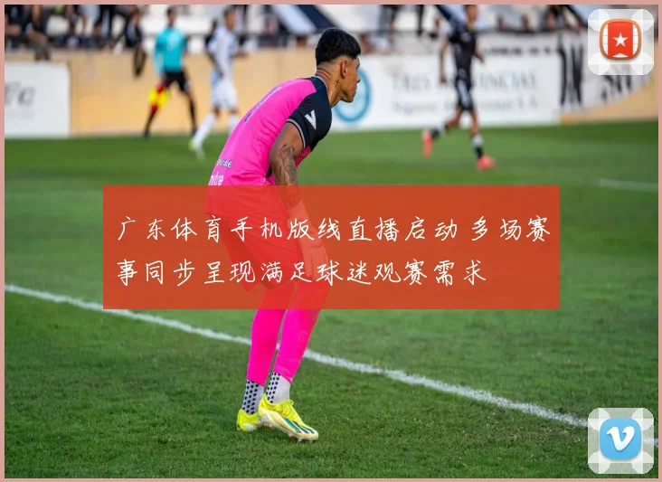 广东体育手机版线直播启动 多场赛事同步呈现满足球迷观赛需求