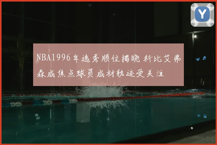 NBA1996年选秀顺位揭晓 科比艾弗森成焦点球员成材轨迹受关注