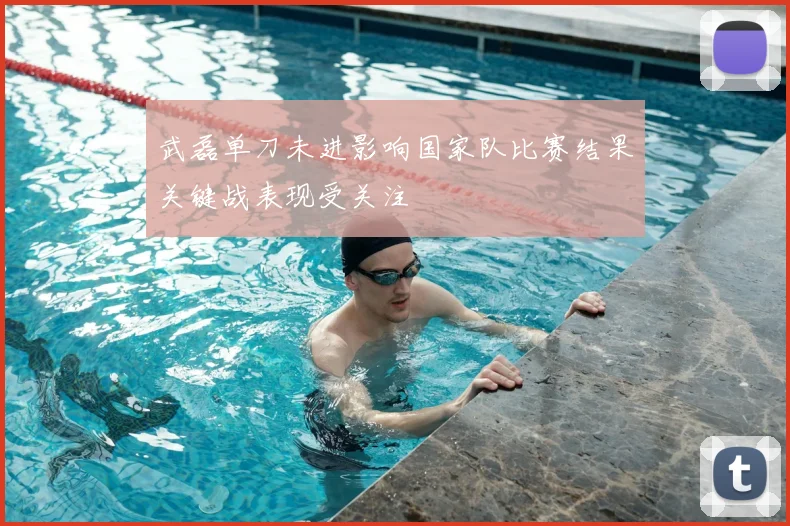 武磊单刀未进影响国家队比赛结果关键战表现受关注