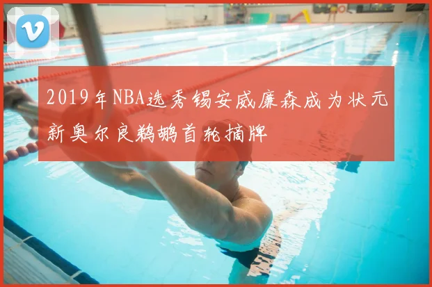 2019年NBA选秀锡安威廉森成为状元新奥尔良鹈鹕首轮摘牌