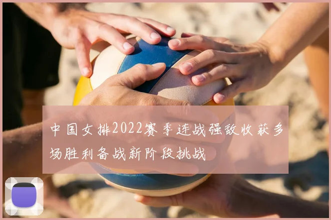 中国女排2022赛季连战强敌收获多场胜利备战新阶段挑战
