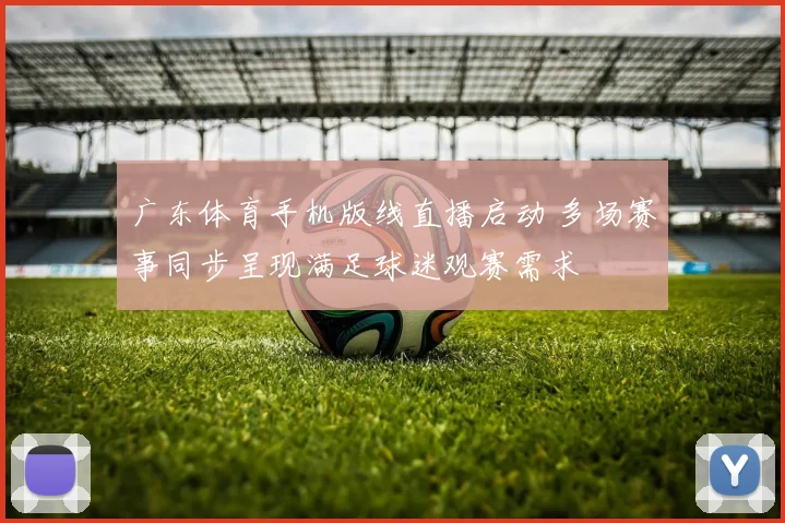 广东体育手机版线直播启动 多场赛事同步呈现满足球迷观赛需求