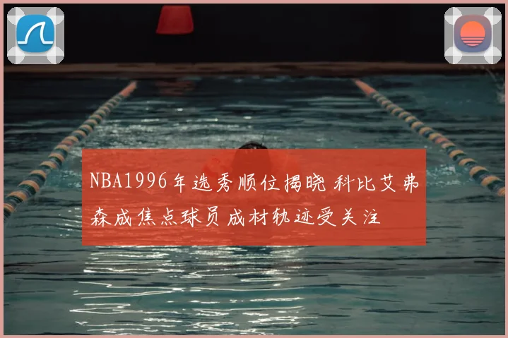 NBA1996年选秀顺位揭晓 科比艾弗森成焦点球员成材轨迹受关注