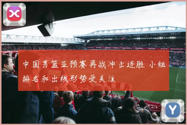 中国男篮亚预赛再战冲击连胜 小组排名和出线形势受关注