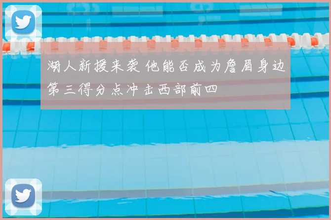 湖人新援来袭 他能否成为詹眉身边第三得分点冲击西部前四