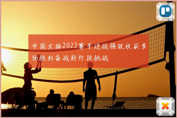 中国女排2022赛季连战强敌收获多场胜利备战新阶段挑战