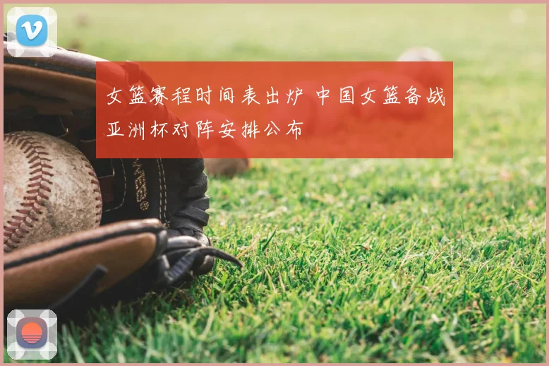 女篮赛程时间表出炉 中国女篮备战亚洲杯对阵安排公布