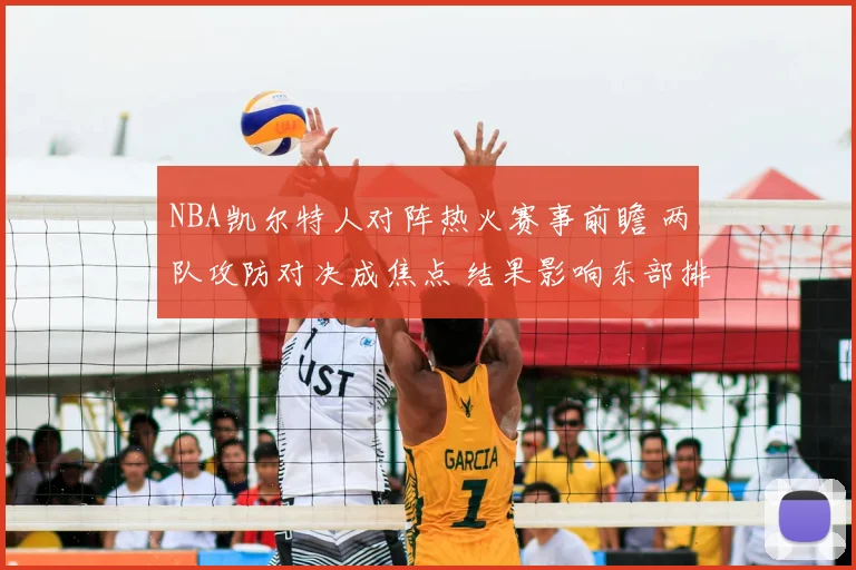 NBA凯尔特人对阵热火赛事前瞻 两队攻防对决成焦点 结果影响东部排名争夺