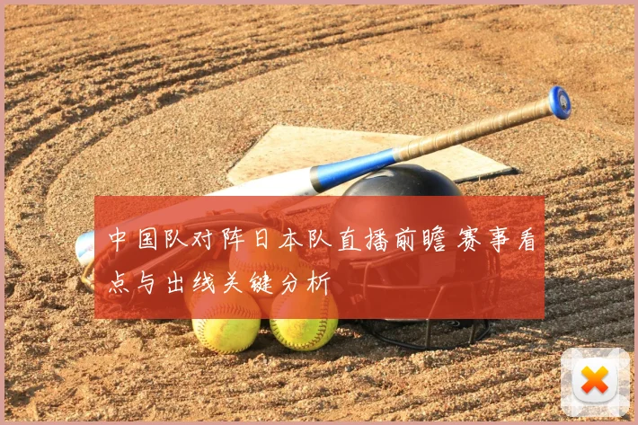 中国队对阵日本队直播前瞻 赛事看点与出线关键分析