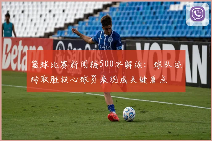 篮球比赛新闻稿500字解读:球队逆转取胜核心球员表现成关键看点