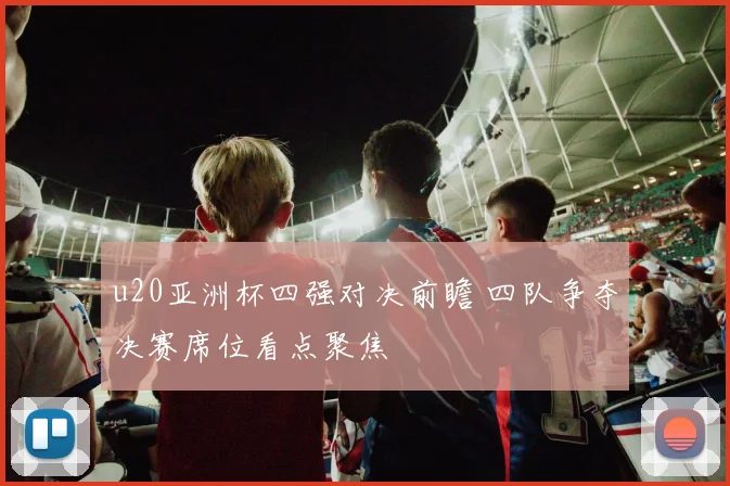 u20亚洲杯四强对决前瞻 四队争夺决赛席位看点聚焦