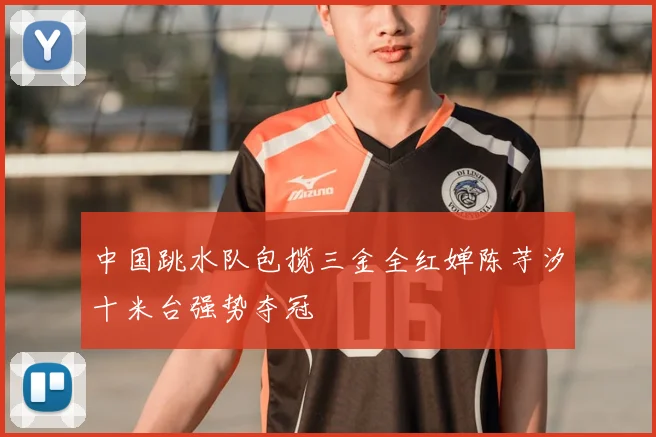 中国跳水队包揽三金全红婵陈芋汐十米台强势夺冠