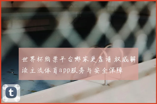 世界杯购票平台哪家更靠谱 权威解读主流体育app服务与安全保障