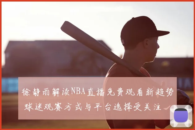 徐静雨解读NBA直播免费观看新趋势 球迷观赛方式与平台选择受关注