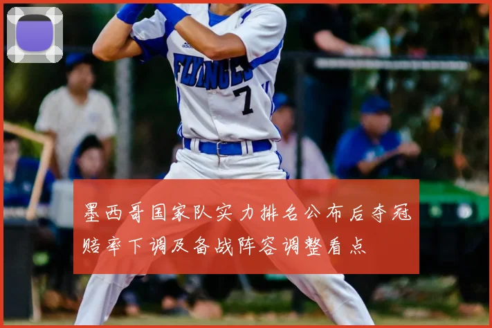 墨西哥国家队实力排名公布后夺冠赔率下调及备战阵容调整看点