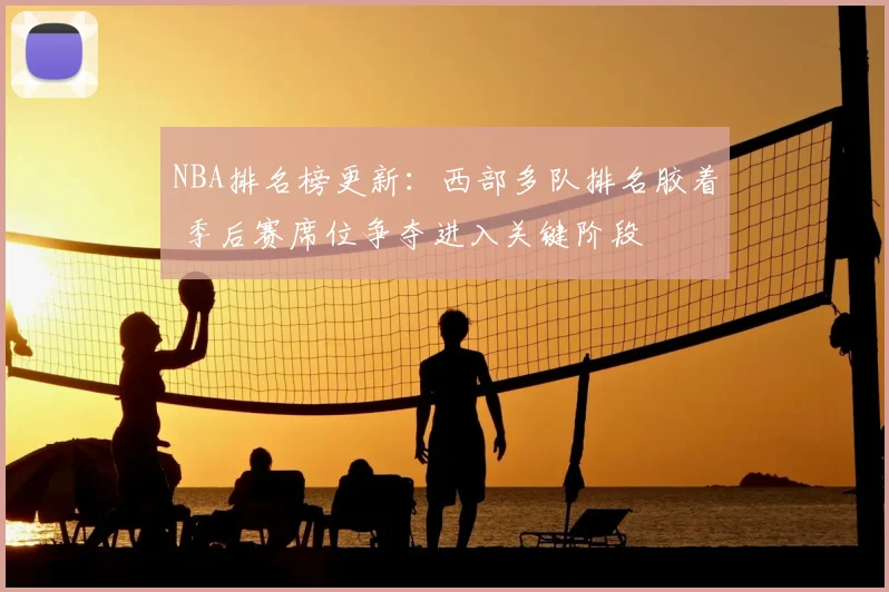 NBA排名榜更新：西部多队排名胶着 季后赛席位争夺进入关键阶段