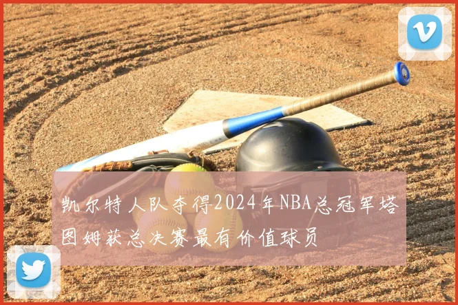 凯尔特人队夺得2024年NBA总冠军塔图姆获总决赛最有价值球员