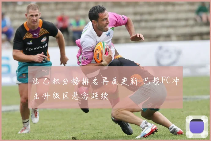 法乙积分榜排名再度更新 巴黎FC冲击升级区悬念延续