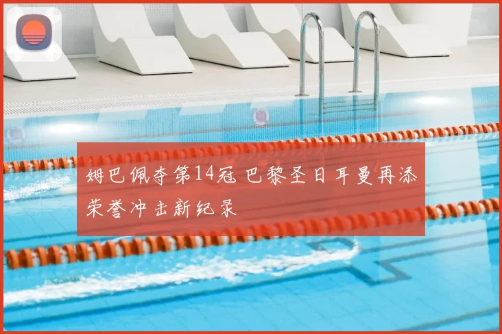 姆巴佩夺第14冠 巴黎圣日耳曼再添荣誉冲击新纪录