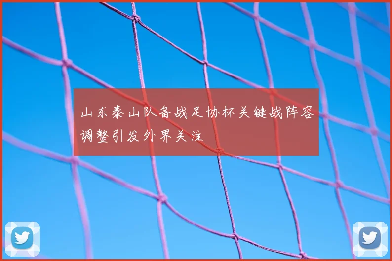山东泰山队备战足协杯关键战阵容调整引发外界关注