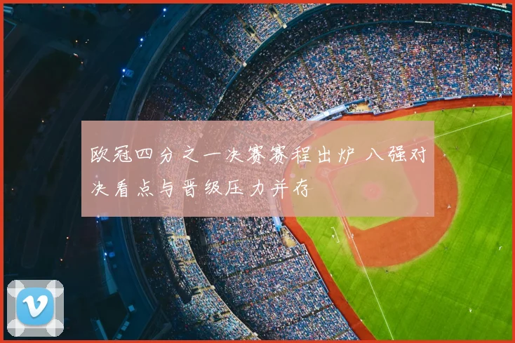欧冠四分之一决赛赛程出炉 八强对决看点与晋级压力并存