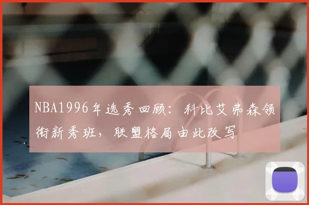 NBA1996年选秀回顾：科比艾弗森领衔新秀班，联盟格局由此改写
