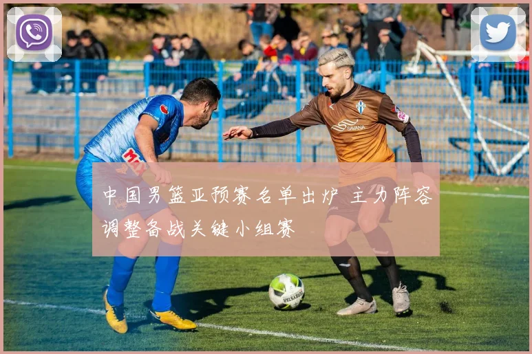 中国男篮亚预赛名单出炉 主力阵容调整备战关键小组赛