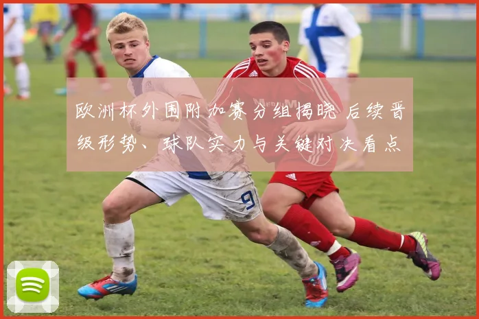 欧洲杯外围附加赛分组揭晓 后续晋级形势、球队实力与关键对决看点