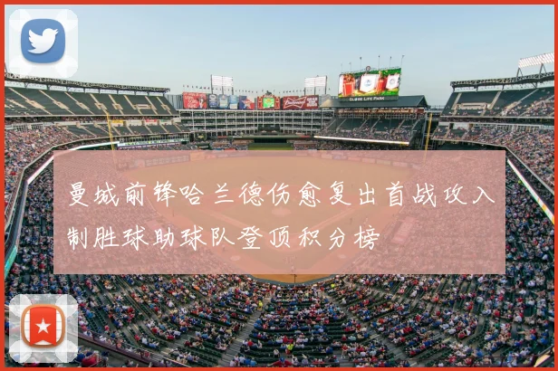 曼城前锋哈兰德伤愈复出首战攻入制胜球助球队登顶积分榜