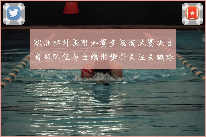欧洲杯外围附加赛多场淘汰赛决出晋级队伍与出线形势并关注关键球员表现
